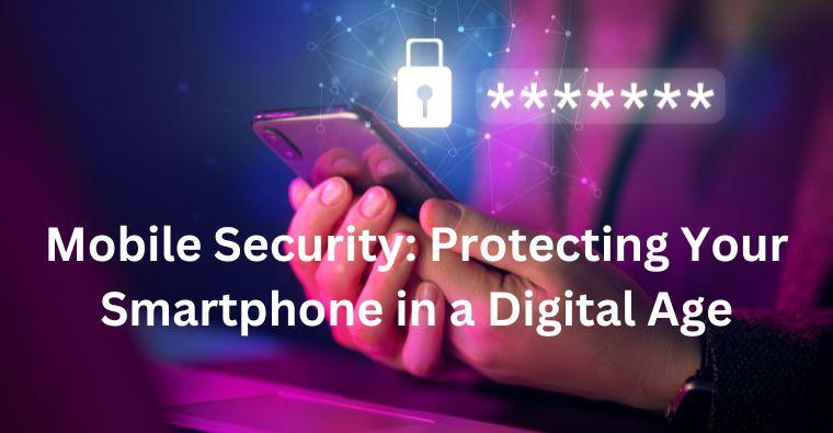 Mobile Security: Protecting Your Smartphone in a Digital Age