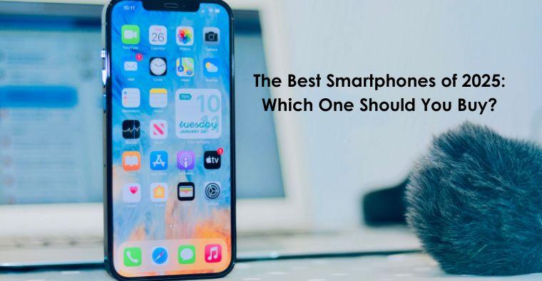 The Best Smartphones of 2025: Which One Should You Buy?