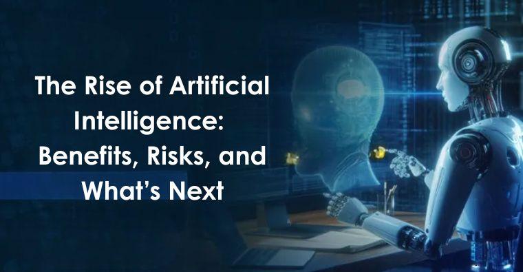 The Rise of Artificial Intelligence: Benefits, Risks, and What’s Next