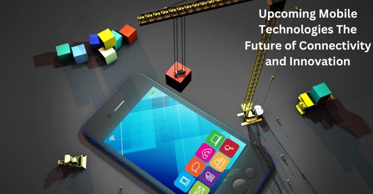 Upcoming Mobile Technologies The Future of Connectivity and Innovation